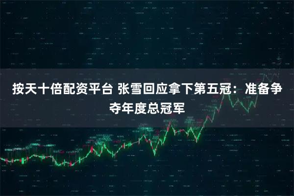 按天十倍配资平台 张雪回应拿下第五冠：准备争夺年度总冠军