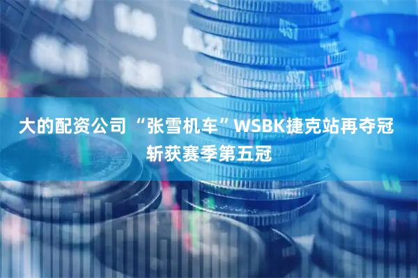 大的配资公司 “张雪机车”WSBK捷克站再夺冠 斩获赛季第五冠