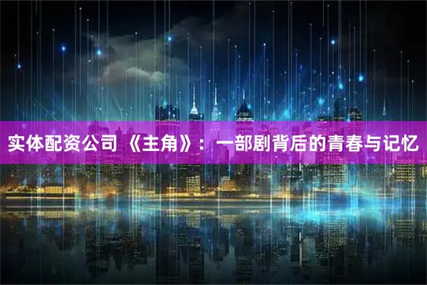 实体配资公司 《主角》：一部剧背后的青春与记忆