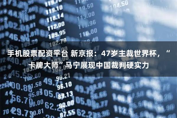 手机股票配资平台 新京报：47岁主裁世界杯，“卡牌大师”马宁展现中国裁判硬实力