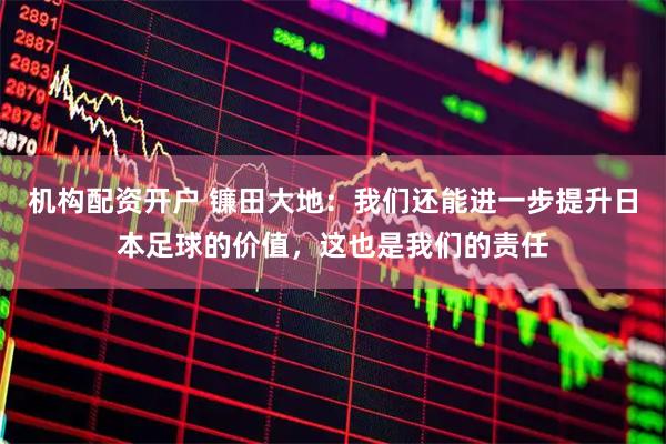 机构配资开户 镰田大地：我们还能进一步提升日本足球的价值，这也是我们的责任