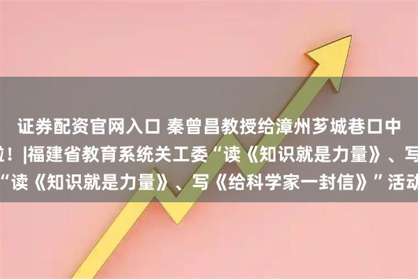 证券配资官网入口 秦曾昌教授给漳州芗城巷口中心小学的学生们回信啦！|福建省教育系统关工委“读《知识就是力量》、写《给科学家一封信》”活动