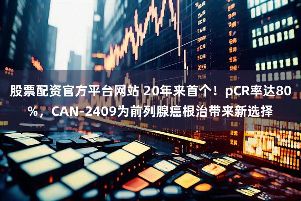 股票配资官方平台网站 20年来首个！pCR率达80%，CAN-2409为前列腺癌根治带来新选择