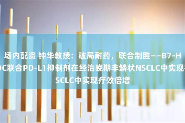 场内配资 钟华教授：破局耐药，联合制胜——B7-H3靶向ADC联合PD-L1抑制剂在经治晚期非鳞状NSCLC中实现疗效倍增