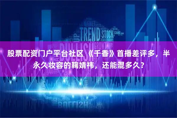 股票配资门户平台社区 《千香》首播差评多，半永久妆容的鞠婧祎，还能混多久？
