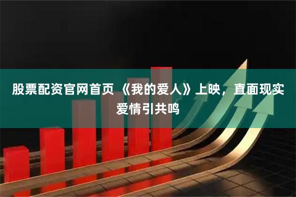 股票配资官网首页 《我的爱人》上映，直面现实爱情引共鸣