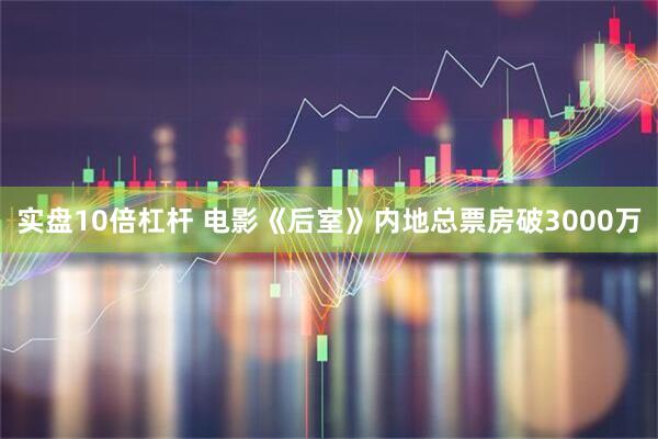 实盘10倍杠杆 电影《后室》内地总票房破3000万