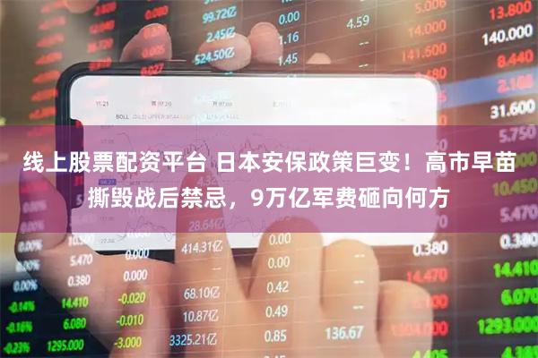 线上股票配资平台 日本安保政策巨变!高市早苗撕毁战后禁忌,9万亿军费砸向何方