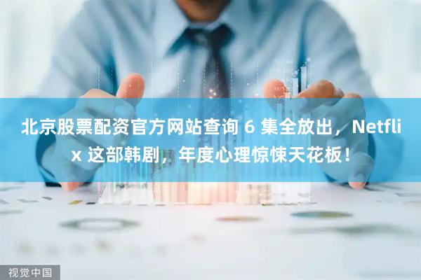 北京股票配资官方网站查询 6 集全放出，Netflix 这部韩剧，年度心理惊悚天花板！