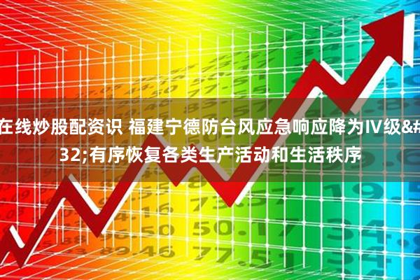 在线炒股配资识 福建宁德防台风应急响应降为Ⅳ级 有序恢复各类生产活动和生活秩序
