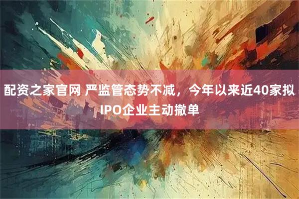 配资之家官网 严监管态势不减，今年以来近40家拟IPO企业主动撤单