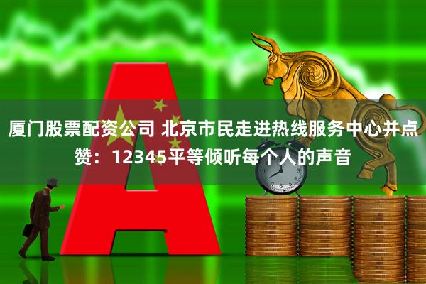 厦门股票配资公司 北京市民走进热线服务中心并点赞：12345平等倾听每个人的声音