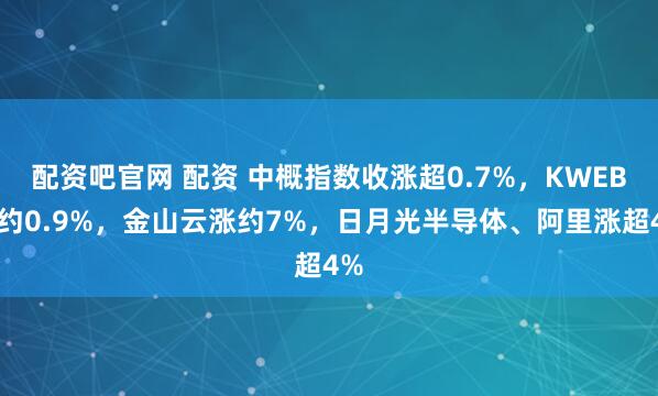配资吧官网 配资 中概指数收涨超0.7%，KWEB涨约0.9%，金山云涨约7%，日月光半导体、阿里涨超4%