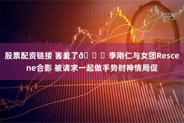 股票配资链接 害羞了😂李刚仁与女团Rescene合影 被请求一起做手势时神情局促