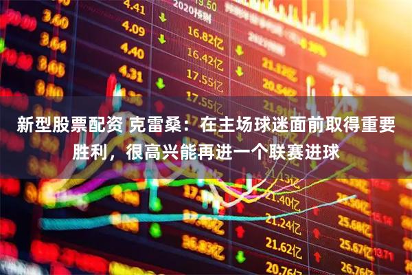 新型股票配资 克雷桑：在主场球迷面前取得重要胜利，很高兴能再进一个联赛进球
