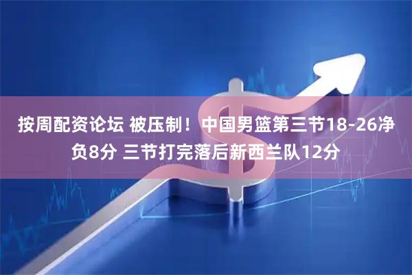 按周配资论坛 被压制！中国男篮第三节18-26净负8分 三节打完落后新西兰队12分