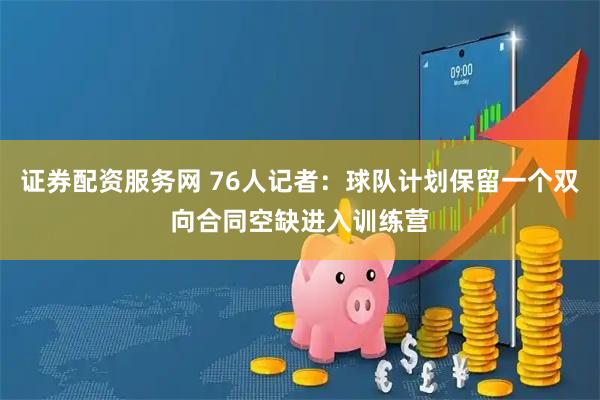 证券配资服务网 76人记者：球队计划保留一个双向合同空缺进入训练营