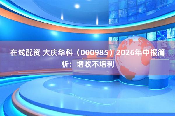 在线配资 大庆华科（000985）2026年中报简析：增收不增利