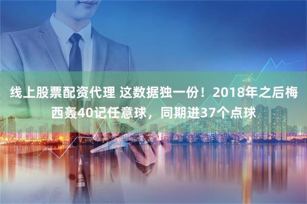 线上股票配资代理 这数据独一份！2018年之后梅西轰40记任意球，同期进37个点球