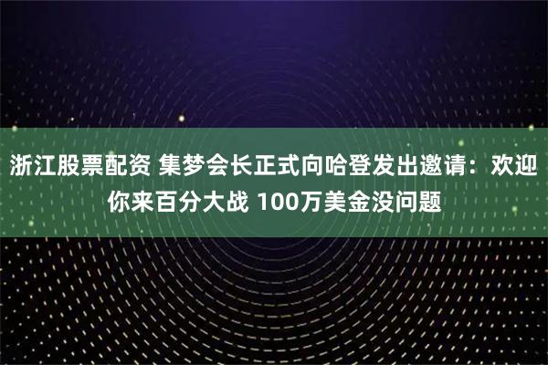 浙江股票配资 集梦会长正式向哈登发出邀请：欢迎你来百分大战 100万美金没问题