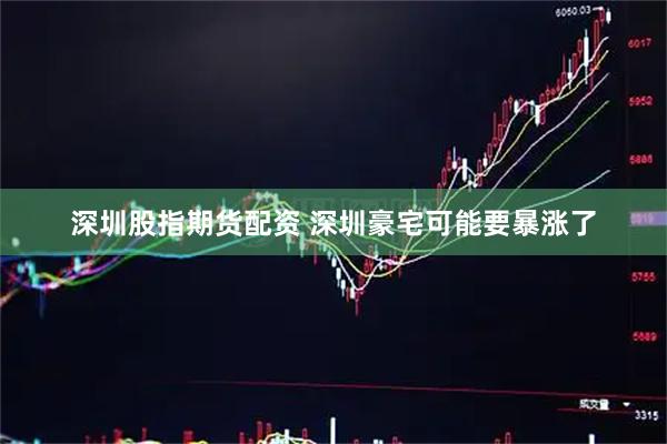 深圳股指期货配资 深圳豪宅可能要暴涨了