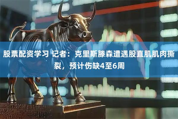 股票配资学习 记者：克里斯滕森遭遇股直肌肌肉撕裂，预计伤缺4至6周