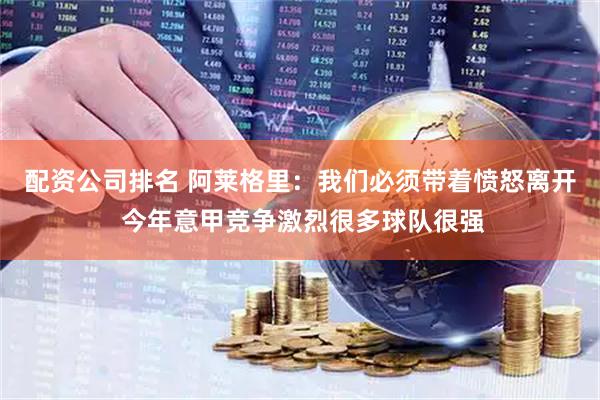 配资公司排名 阿莱格里：我们必须带着愤怒离开 今年意甲竞争激烈很多球队很强