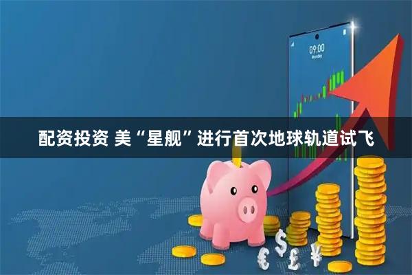配资投资 美“星舰”进行首次地球轨道试飞