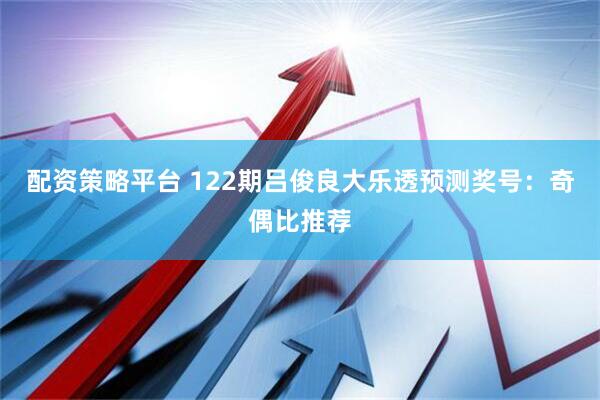 配资策略平台 122期吕俊良大乐透预测奖号：奇偶比推荐