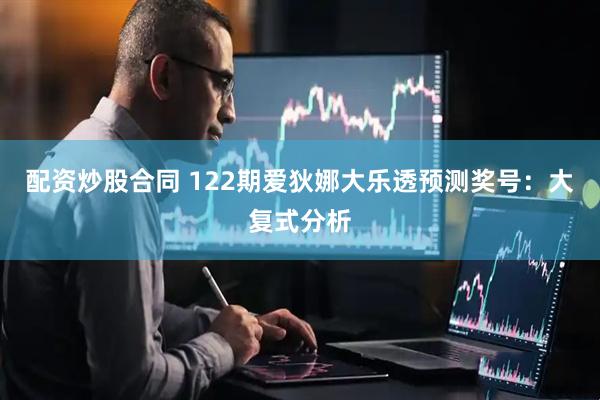 配资炒股合同 122期爱狄娜大乐透预测奖号：大复式分析